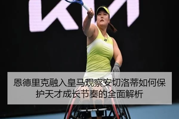 恩德里克融入皇马观察安切洛蒂如何保护天才成长节奏的全面解析