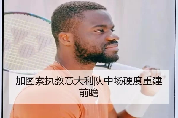 加图索执教意大利队中场硬度重建前瞻