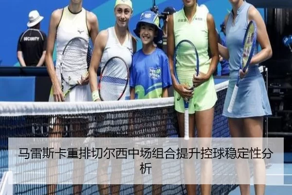 马雷斯卡重排切尔西中场组合提升控球稳定性分析